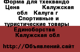 Форма для тхеквандо. › Цена ­ 8 000 - Калужская обл., Калуга г. Спортивные и туристические товары » Единоборства   . Калужская обл.